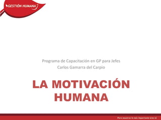 LA MOTIVACIÓN
HUMANA
Programa de Capacitación en GP para Jefes
Carlos Gamarra del Carpio
 