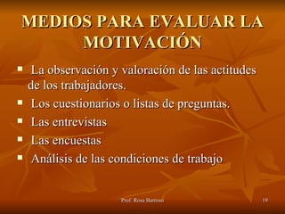 MEDIOS PARA EVALUAR LA MOTIVACIÓN La observación y valoración de las actitudes de los trabajadores. Los cuestionarios o listas de preguntas. Las entrevistas Las encuestas Análisis de las condiciones de trabajo 