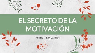 EL SECRETO DE LA
MOTIVACIÓN
POR: BERTILDA CARRIÓN
 