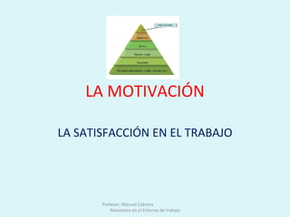 LA MOTIVACIÓN LA SATISFACCIÓN EN EL TRABAJO Profesor: Manuel Cabrera  Relaciones en el Entorno de trabajo 