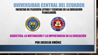 UNIVERSIDAD CENTRAL DEL ECUADOR
FACULTAD DE FILOSOFÍA LETRAS Y CIENCIAS DE LA EDUCACIÓN
PLURILINGÜE

DIDÁCTICA: LA MOTIVACIÓN Y LA IMPORTANCIA EN LA EDUCACIÓN
POR JOSSELIN JIMÉNEZ

 