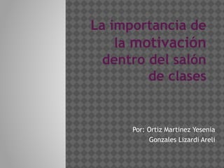 La importancia de
la motivación
dentro del salón
de clases
Por: Ortiz Martinez Yesenia
Gonzales Lizardi Areli
 