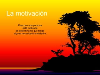 La motivación
      Para que una persona
          esté motivada
    es determinante que tenga
  alguna necesidad insatisfecha.
 