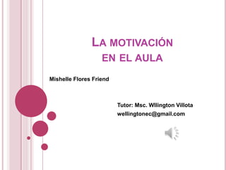 LA MOTIVACIÓN
EN EL AULA
Mishelle Flores Friend
Tutor: Msc. Wllington Villota
wellingtonec@gmail.com
 