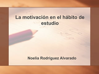 La motivación en el hábito de
estudio
Noelia Rodríguez Alvarado
 
