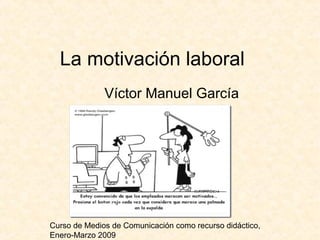Curso de Medios de Comunicación como recurso didáctico,
Enero-Marzo 2009
La motivación laboral
Víctor Manuel García
 