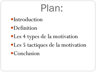 Plan:
Introduction
Definition

Les 4 types de la motivation
Les 5 tactiques de la motivation

Conclusion

 