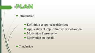 Introduction
 Définition et approche théorique
 Application et implication de la motivation
 Motivation Personnelle
 Motivation au travail
Conclusion
:
 