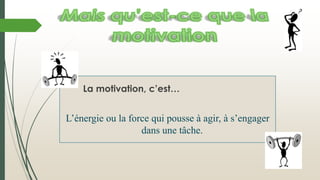 La motivation, c’est…
L’énergie ou la force qui pousse à agir, à s’engager
dans une tâche.
 