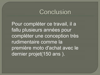 Pour compléter ce travail, il a
fallu plusieurs années pour
compléter une conception très
rudimentaire comme la
première moto d'achat avec le
dernier projet(150 ans ).
 