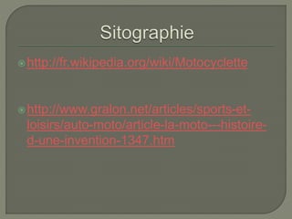 http://fr.wikipedia.org/wiki/Motocyclette
http://www.gralon.net/articles/sports-et-
loisirs/auto-moto/article-la-moto---histoire-
d-une-invention-1347.htm
 