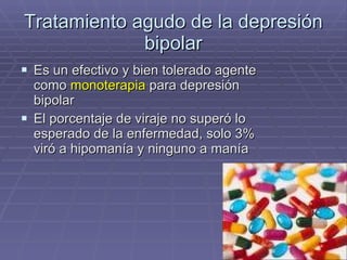 Tratamiento agudo de la depresión bipolar Es un efectivo y bien tolerado agente como  monoterapia  para depresión bipolar El porcentaje de viraje no superó lo esperado de la enfermedad, solo 3% viró a hipomanía y ninguno a manía 