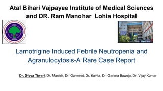 Atal Bihari Vajpayee Institute of Medical Sciences
and DR. Ram Manohar Lohia Hospital
Lamotrigine Induced Febrile Neutropenia and
Agranulocytosis-A Rare Case Report
Dr. Divya Tiwari, Dr. Manish, Dr. Gurmeet, Dr. Kavita, Dr. Garima Baweja, Dr. Vijay Kumar
 