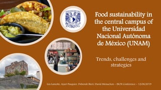 Food sustainability in
the central campus of
the Universidad
Nacional Autónoma
de México (UNAM)
Trends, challenges and
strategies
Léa Lamotte, Ayari Pasquier, Deborah Bieri, David Monachon – ISCN Conference – 12/06/2019
 