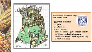 3
Educational offer from high
school to PhD
356 000 students
41 300
academics
Central Campus :
• Size of almost 400 soccer fields,
30% is an ecological reserve
• Declared « World heritage site » by
UNESCO in 2007
 