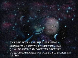 UN PÈRE PEUT AUSSI DIRE JE T’AIME LORSQU’IL TE DONNE UN COUP DE MAIN QU’IL TE SOURIT MALGRÉ TES ERREURS QU’IL COMPRENNE SANS QUE TU LUI FASSES UN DESSIN 