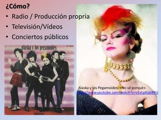 ¿Cómo?
• Radio / Producción propria
• Televisión/Vídeos
• Conciertos públicos




                        Alaska y los Pegamoides, «No sé porquè»
                       http://www.youtube.com/watch?v=vExLpKq6BRU
 