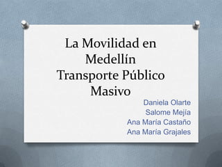La Movilidad en
    Medellín
Transporte Público
     Masivo
               Daniela Olarte
                Salome Mejía
           Ana María Castaño
           Ana María Grajales
 