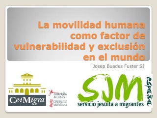 La movilidad humana
           como factor de
vulnerabilidad y exclusión
              en el mundo
               Josep Bu...