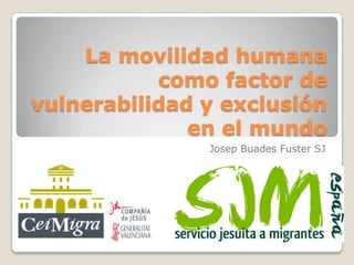 La movilidad humana
           como factor de
vulnerabilidad y exclusión
              en el mundo
               Josep Buades Fuster SJ
 