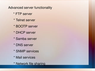 Advanced server functionality * FTP server * Telnet server * BOOTP server * DHCP server * Samba server * DNS server * SNMP services * Mail services * Network file sharing 