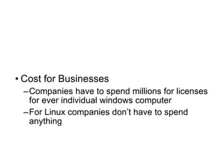 Cost for Businesses Companies have to spend millions for licenses for ever individual windows computer For Linux companies don’t have to spend anything 