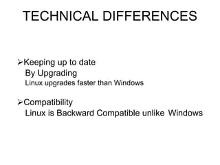 TECHNICAL DIFFERENCES Keeping up to date By Upgrading Linux upgrades faster than Windows Compatibility Linux is Backward Compatible unlike  Windows 