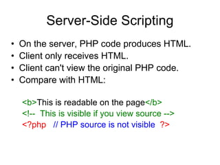 Server-Side Scripting On the server, PHP code produces HTML. Client only receives HTML. Client can't view the original PHP code. Compare with HTML: <b> This is readable on the page </b> <!--  This is visible if you view source --> <?php   // PHP source is not visible  ?> 