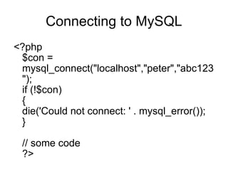 Connecting to MySQL <?php $con = mysql_connect("localhost","peter","abc123"); if (!$con) { die('Could not connect: ' . mysql_error()); } // some code ?>  