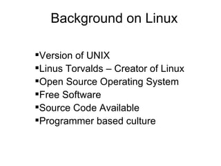 Version of UNIX Linus Torvalds – Creator of Linux Open Source Operating System Free Software Source Code Available Programmer based culture Background on Linux Background on Linux 