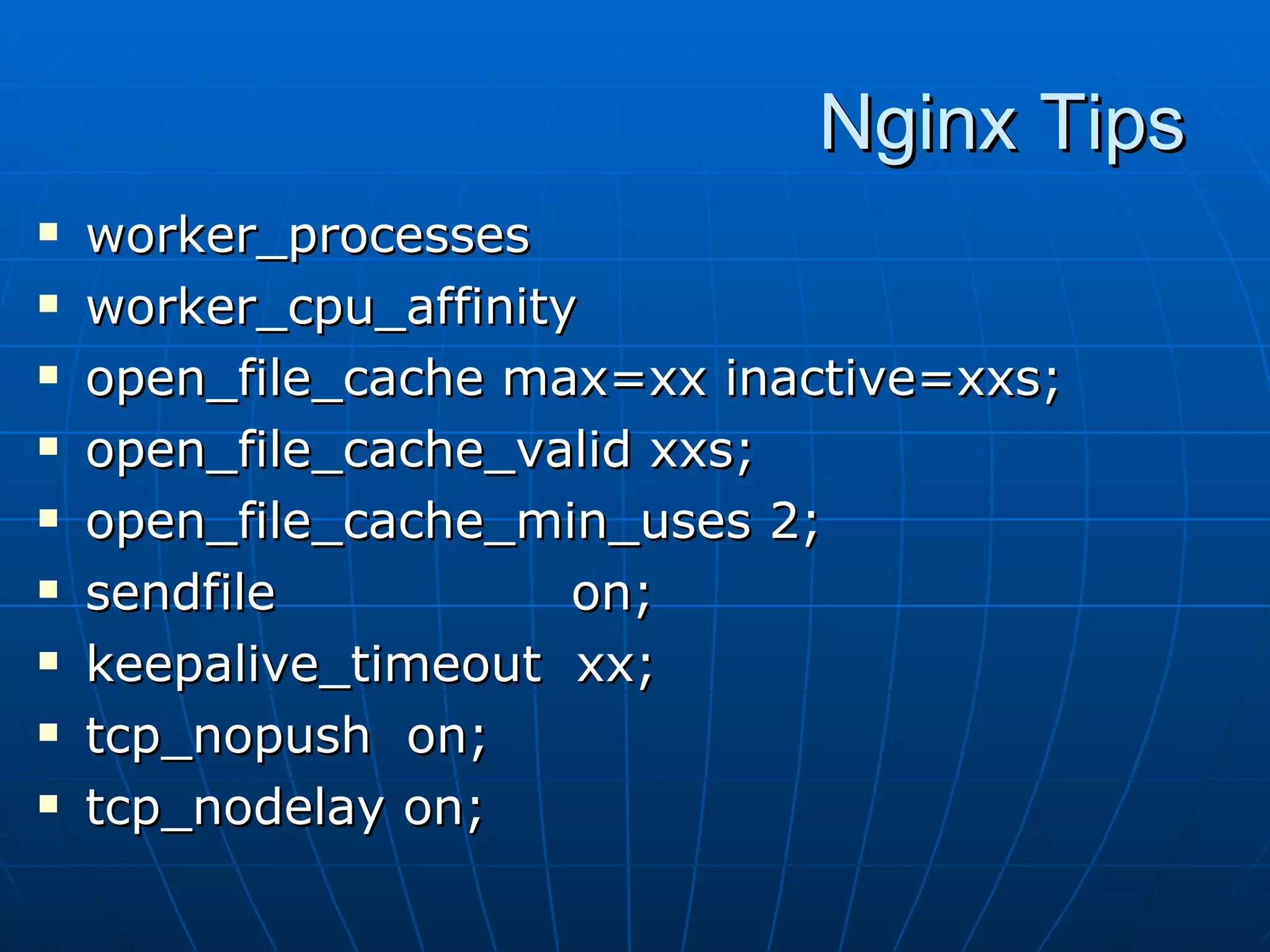 Nginx Tips
   worker_processes
   worker_cpu_affinity
   open_file_cache max=xx inactive=xxs;
   open_file_cache_valid xxs;
   open_file_cache_min_uses 2;
   sendfile           on;
   keepalive_timeout xx;
   tcp_nopush on;
   tcp_nodelay on;
 