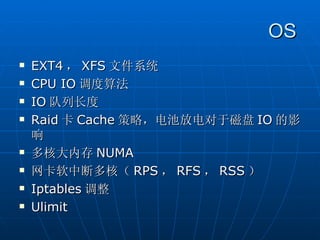 OS
   EXT4 ， XFS 文件系统
   CPU IO 调度算法
   IO 队列长度
   Raid 卡 Cache 策略，电池放电对于磁盘 IO 的影
    响
   多核大内存 NUMA
   网卡软中断多核（ RPS ， RFS ， RSS ）
   Iptables 调整
   Ulimit
 