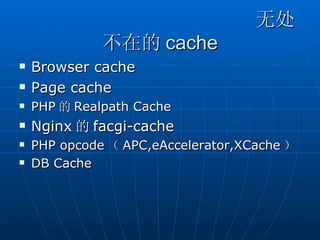 无处
              不在的 cache
   Browser cache
   Page cache
   PHP 的 Realpath Cache
   Nginx 的 facgi-cache
   PHP opcode （ APC,eAccelerator,XCache ）
   DB Cache
 