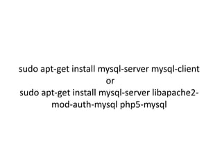 sudo apt-get install mysql-server mysql-client 
or 
sudo apt-get install mysql-server libapache2- 
mod-auth-mysql php5-mysql 
 