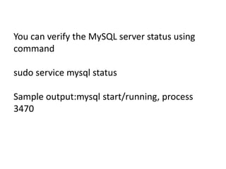 You can verify the MySQL server status using 
command 
sudo service mysql status 
Sample output:mysql start/running, process 
3470 
 