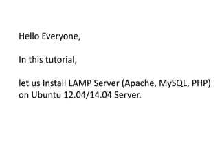 Hello Everyone, 
In this tutorial, 
let us Install LAMP Server (Apache, MySQL, PHP) 
on Ubuntu 12.04/14.04 Server. 
 