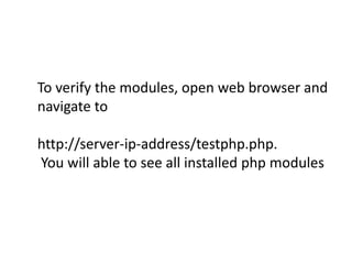 To verify the modules, open web browser and 
navigate to 
http://server-ip-address/testphp.php. 
You will able to see all installed php modules 
 