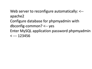 Web server to reconfigure automatically: <-- 
apache2 
Configure database for phpmyadmin with 
dbconfig-common? <-- yes 
Enter MySQL application password phpmyadmin 
< --- 123456 
 