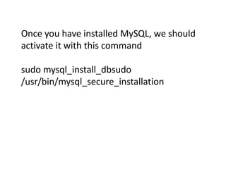Once you have installed MySQL, we should 
activate it with this command 
sudo mysql_install_dbsudo 
/usr/bin/mysql_secure_installation 
 