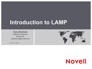Introduction to LAMP
    Cory Aitchison
   Software Engineer
        Novell Inc.
 caitchison@novell.com

March 24, 2006
 