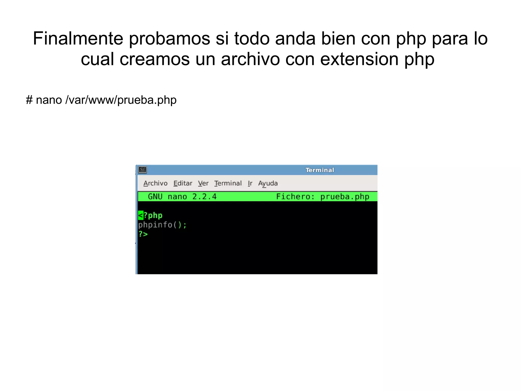 Finalmente probamos si todo anda bien con php para lo
       cual creamos un archivo con extension php

# nano /var/www/prueba.php
 