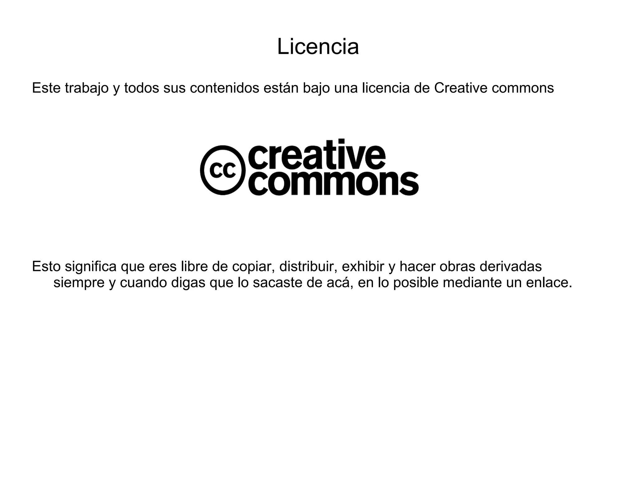 Licencia
Este trabajo y todos sus contenidos están bajo una licencia de Creative commons




Esto significa que eres libre de copiar, distribuir, exhibir y hacer obras derivadas
   siempre y cuando digas que lo sacaste de acá, en lo posible mediante un enlace.
 