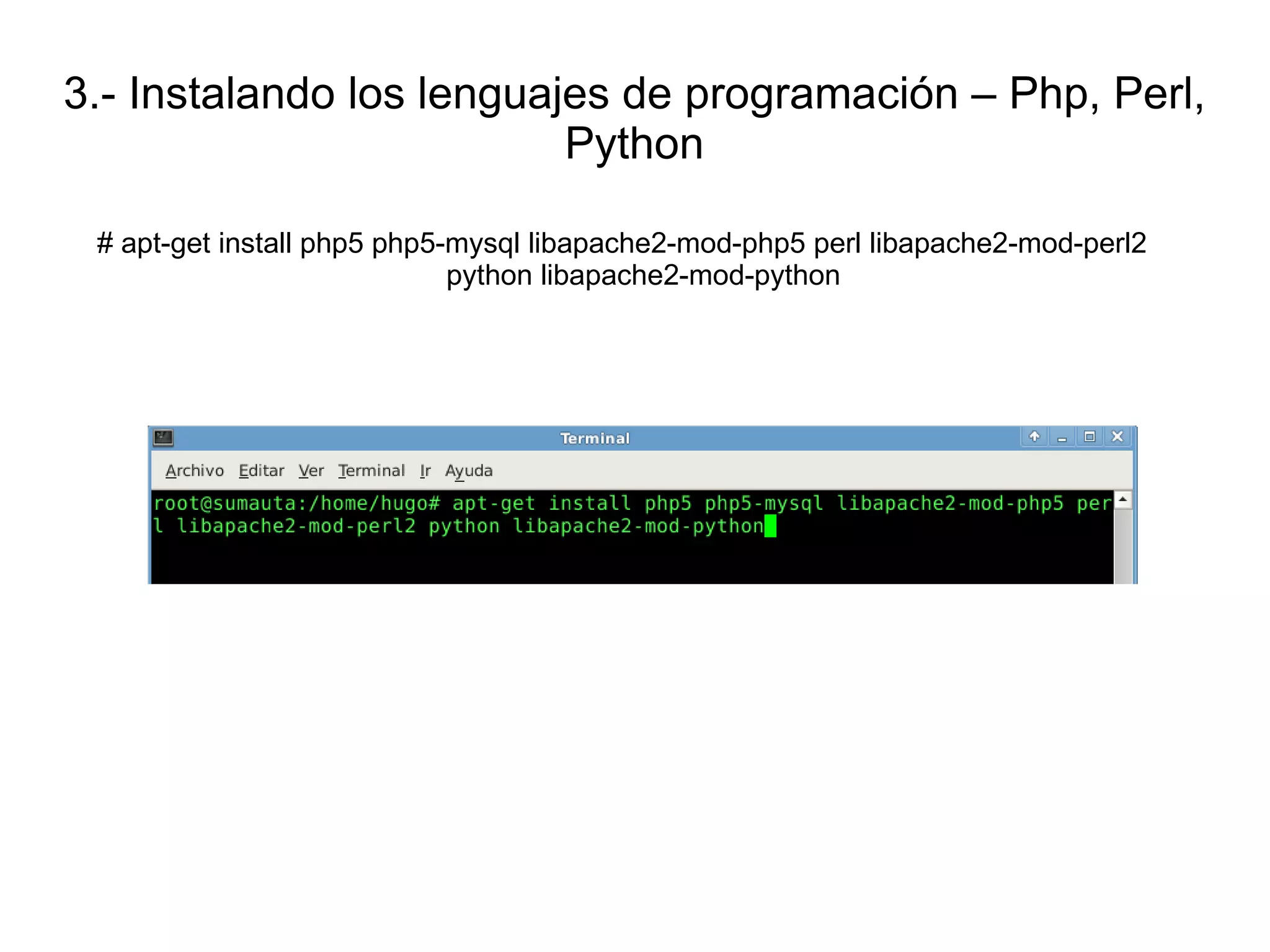 3.- Instalando los lenguajes de programación – Php, Perl,
                          Python

 # apt-get install php5 php5-mysql libapache2-mod-php5 perl libapache2-mod-perl2
                             python libapache2-mod-python
 