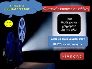 Φωτεινές εικόνες σε οθόνη
που
διαδέχονται
γρήγορα η
μία την άλλη
ώστε να δημιουργείται στον
θεατή η εντύπωση της
κ ί ν η σ η ς
Τ Ι ΕΙ ΝΑΙ Ο
ΚΙ ΝΗΜΑΤΟΓΡΑΦΟΣ;
 