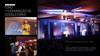 FORD
1ª CONVENÇÃO DE
CONSULTORES
CONVENÇÃO
Reunião para 700 distribuidores Ford de todo o Brasil.
DESAFIO
SOLUÇÃO
O evento foi realizado no Hotel Transamérica e o conteúdo
foi trabalhado através de palestras, esquetes e talk show. A
banda escolhida para encerrar o encontro foi os Titãs.
 