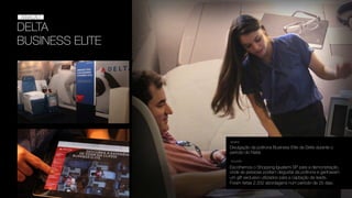 DELTA
BUSINESS ELITE
ATIVAÇÃO
ATIVAÇÃO
Divulgação da poltrona Business Elite da Delta durante o
período do Natal.
DESAFIO
SOLUÇÃO
Escolhemos o Shopping Iguatemi SP para a demonstração,
onde as pessoas podiam degustar da poltrona e ganhavam
um gift exclusivo utilizados para a captação de leads.
Foram feitas 2.332 abordagens num período de 25 dias.
 