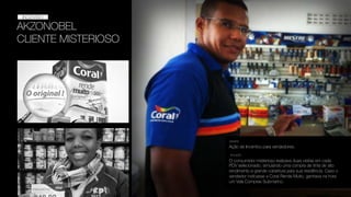 AKZONOBEL
CLIENTE MISTERIOSO
INCENTIVO
INCENTIVO
Ação de Incentivo para vendedores.
DESAFIO
SOLUÇÃO
O consumidor misterioso realizava duas visitas em cada
PDV selecionado, simulando uma compra de tinta de alto
rendimento e grande cobertura para sua residência. Caso o
vendedor indicasse a Coral Rende Muito, ganhava na hora
um Vale Compras Submarino.
 