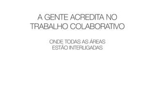 A GENTE ACREDITA NO
TRABALHO COLABORATIVO
ONDE TODAS AS ÁREAS
ESTÃO INTERLIGADAS
 
