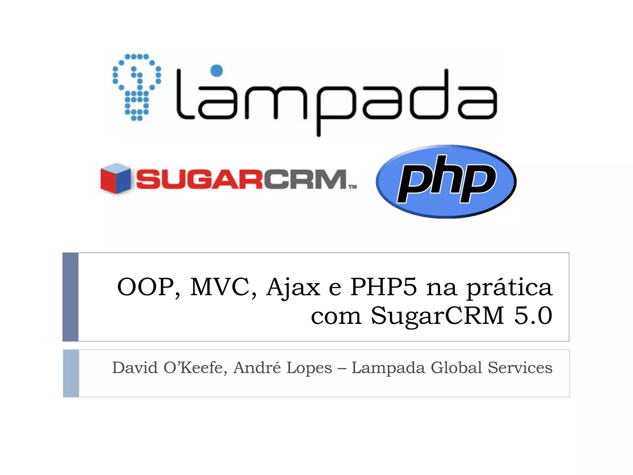 OOP, MVC, Ajax e PHP5 na prática com SugarCRM 5.0 David O’Keefe, André Lopes – Lampada Global Services 