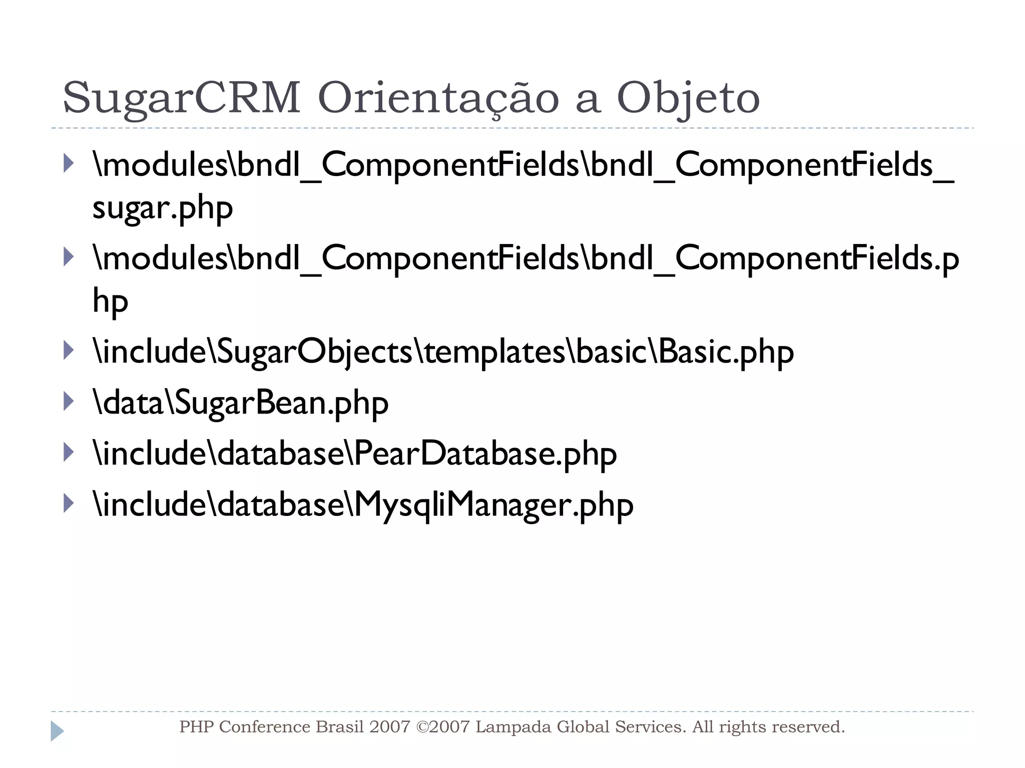 SugarCRM Orientação a Objeto \modules\bndl_ComponentFields\bndl_ComponentFields_sugar.php \modules\bndl_ComponentFields\bndl_ComponentFields.php \include\SugarObjects\templates\basic\Basic.php \data\SugarBean.php \include\database\PearDatabase.php \include\database\MysqliManager.php PHP Conference Brasil 2007 ©2007  Lampada  Global Services. All rights reserved. 